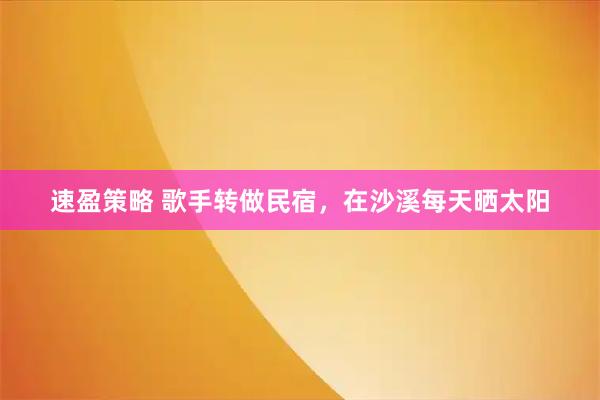 速盈策略 歌手转做民宿，在沙溪每天晒太阳