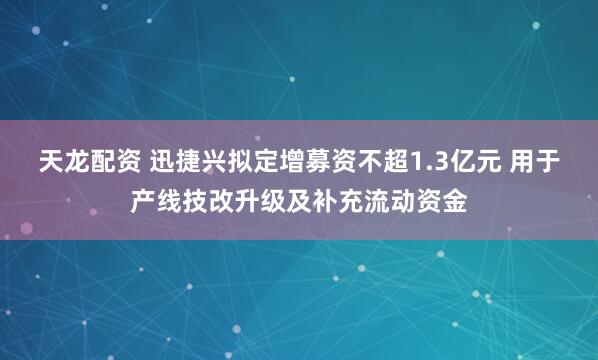 天龙配资 迅捷兴拟定增募资不超1.3亿元 用于产线技改升级及补充流动资金