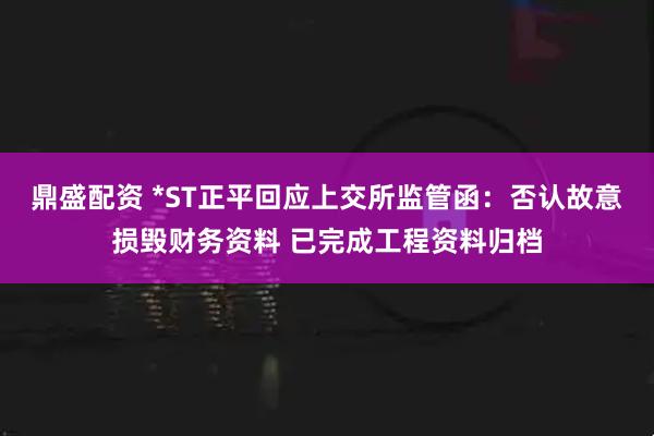 鼎盛配资 *ST正平回应上交所监管函：否认故意损毁财务资料 已完成工程资料归档