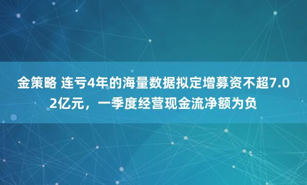 金策略 连亏4年的海量数据拟定增募资不超7.02亿元，一季度经营现金流净额为负