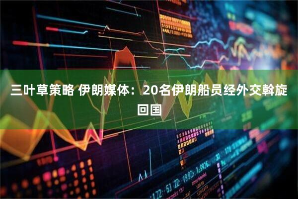三叶草策略 伊朗媒体：20名伊朗船员经外交斡旋回国