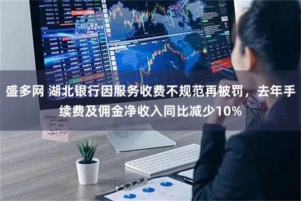 盛多网 湖北银行因服务收费不规范再被罚，去年手续费及佣金净收入同比减少10%