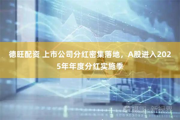 德旺配资 上市公司分红密集落地，A股进入2025年年度分红实施季