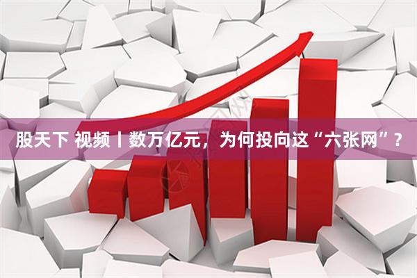 股天下 视频丨数万亿元，为何投向这“六张网”？