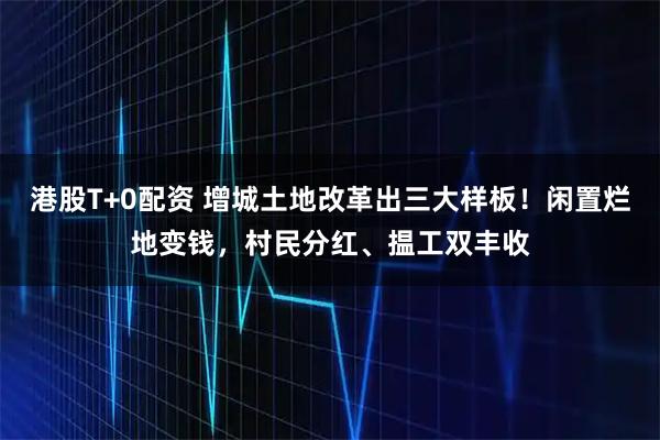 港股T+0配资 增城土地改革出三大样板！闲置烂地变钱，村民分红、揾工双丰收