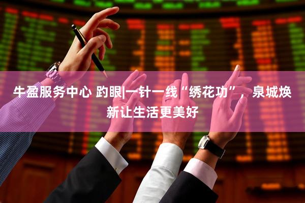牛盈服务中心 趵眼|一针一线“绣花功”，泉城焕新让生活更美好
