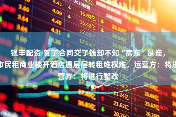 银丰配资 签了合同交了钱却不知“房东”是谁，济南一市民租商业楼开酒店遇层层转租维权难，运营方：将进行整改