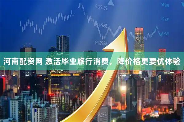 河南配资网 激活毕业旅行消费，降价格更要优体验