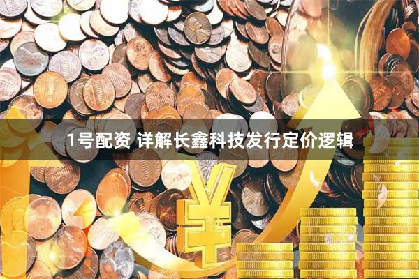 1号配资 详解长鑫科技发行定价逻辑