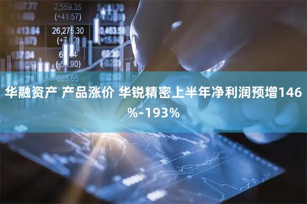 华融资产 产品涨价 华锐精密上半年净利润预增146%-193%