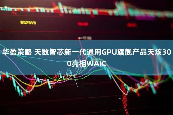 华盈策略 天数智芯新一代通用GPU旗舰产品天垓300亮相WAIC