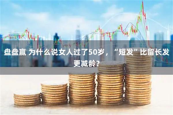 盘盘赢 为什么说女人过了50岁，“短发”比留长发更减龄？