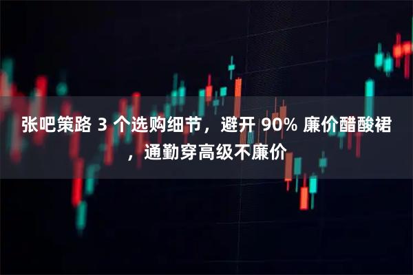 张吧策路 3 个选购细节，避开 90% 廉价醋酸裙，通勤穿高级不廉价
