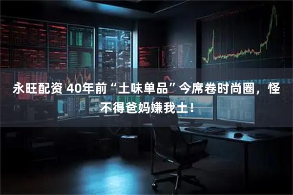 永旺配资 40年前“土味单品”今席卷时尚圈，怪不得爸妈嫌我土！