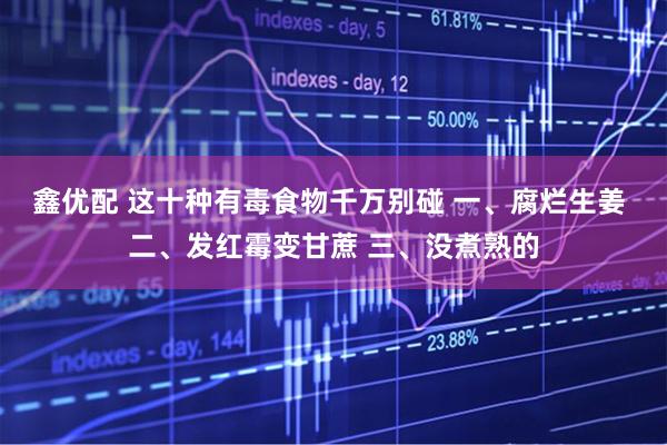 鑫优配 这十种有毒食物千万别碰 一、腐烂生姜 二、发红霉变甘蔗 三、没煮熟的