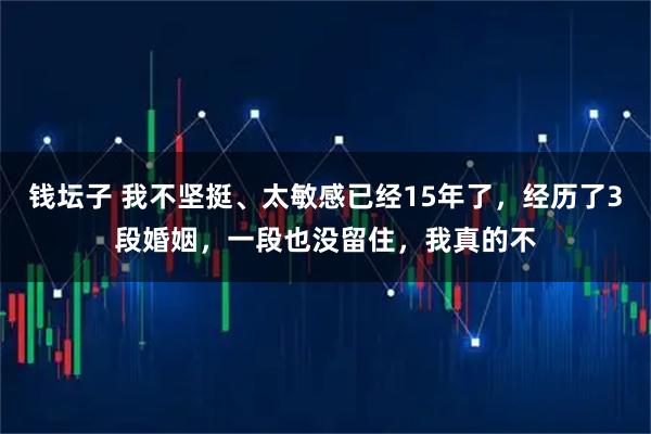 钱坛子 我不坚挺、太敏感已经15年了，经历了3段婚姻，一段也没留住，我真的不