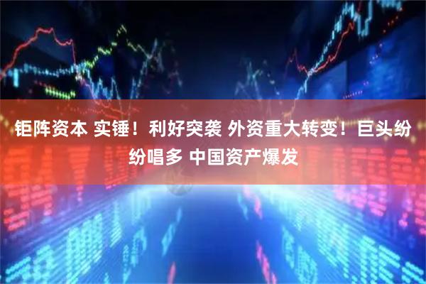 钜阵资本 实锤！利好突袭 外资重大转变！巨头纷纷唱多 中国资产爆发