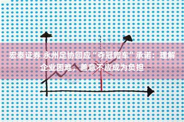 宏泰证券 永州足协回应“夺冠赠车”承诺：理解企业困难，善意不应成为负担