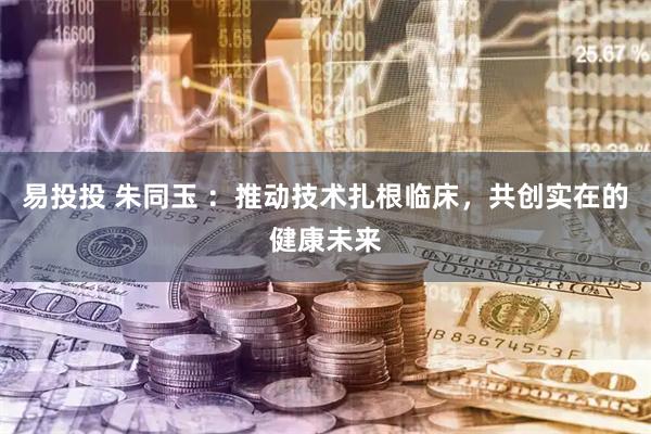 易投投 朱同玉 ：推动技术扎根临床，共创实在的健康未来