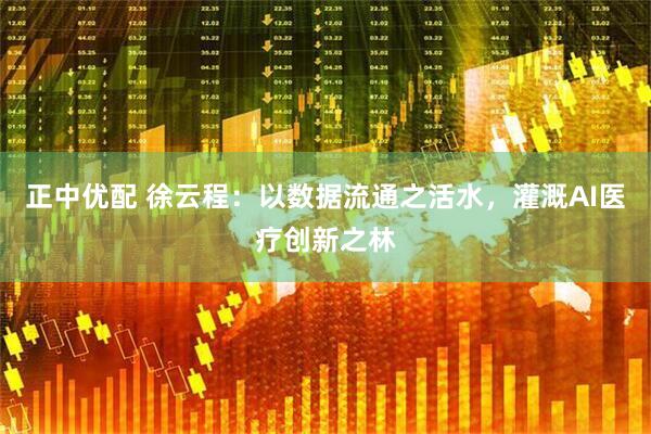 正中优配 徐云程：以数据流通之活水，灌溉AI医疗创新之林