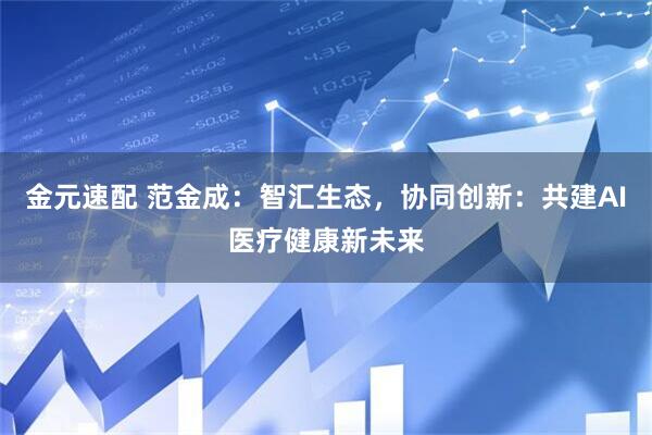 金元速配 范金成：智汇生态，协同创新：共建AI医疗健康新未来
