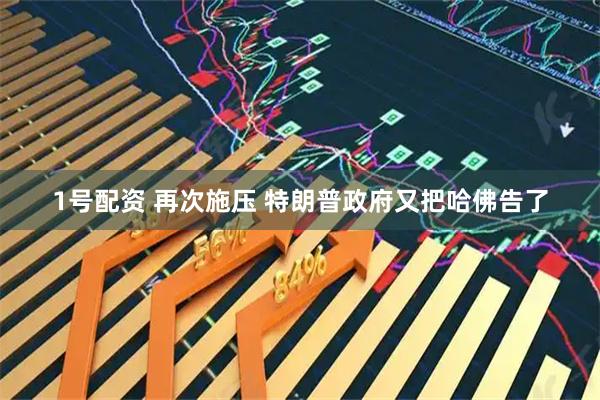 1号配资 再次施压 特朗普政府又把哈佛告了