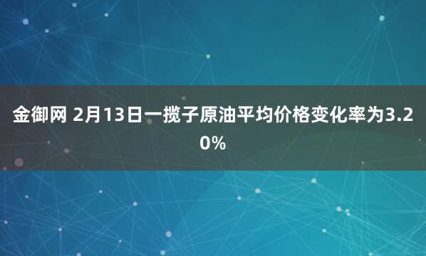 金御网 2月13日一揽子原油平均价格变化率为3.20%