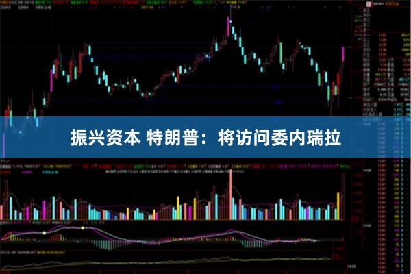 振兴资本 特朗普：将访问委内瑞拉