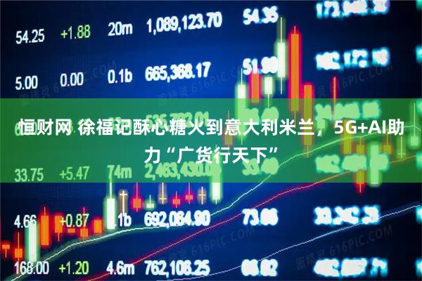 恒财网 徐福记酥心糖火到意大利米兰，5G+AI助力“广货行天下”