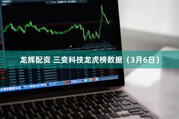 龙辉配资 三变科技龙虎榜数据（3月6日）