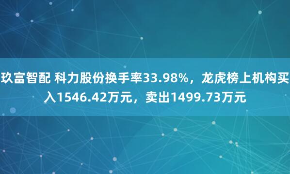 玖富智配 科力股份换手率33.98%，龙虎榜上机构买入1546.42万元，卖出1499.73万元