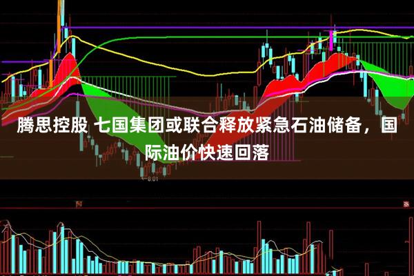 腾思控股 七国集团或联合释放紧急石油储备，国际油价快速回落