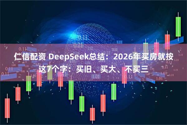 仁信配资 DeepSeek总结：2026年买房就按这7个字：买旧、买大、不买三