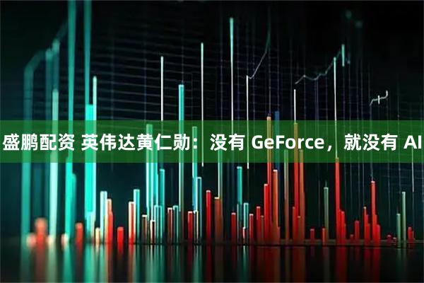 盛鹏配资 英伟达黄仁勋：没有 GeForce，就没有 AI