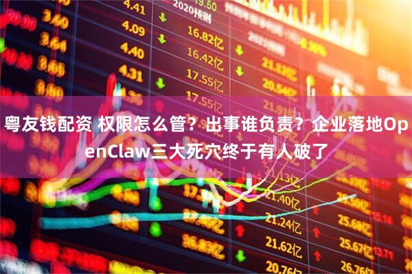 粤友钱配资 权限怎么管？出事谁负责？企业落地OpenClaw三大死穴终于有人破了
