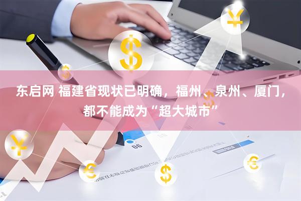 东启网 福建省现状已明确，福州、泉州、厦门，都不能成为“超大城市”