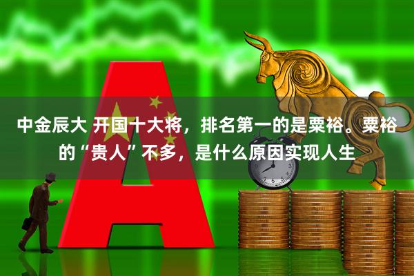 中金辰大 开国十大将，排名第一的是粟裕。粟裕的“贵人”不多，是什么原因实现人生