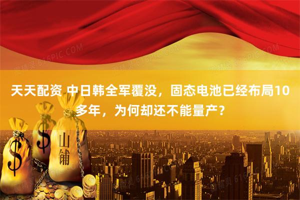 天天配资 中日韩全军覆没，固态电池已经布局10多年，为何却还不能量产？