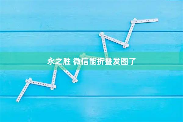 永之胜 微信能折叠发图了