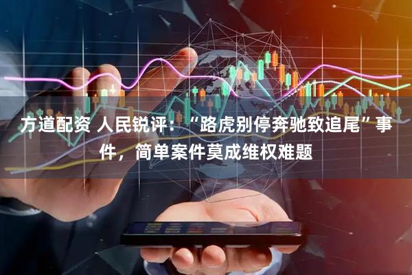 方道配资 人民锐评：“路虎别停奔驰致追尾”事件，简单案件莫成维权难题