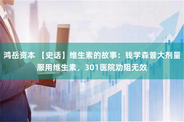 鸿岳资本 【史话】维生素的故事：钱学森曾大剂量服用维生素，301医院劝阻无效