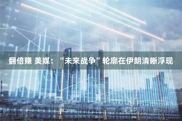 翻倍赚 美媒：“未来战争”轮廓在伊朗清晰浮现