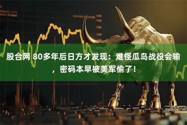 股合网 80多年后日方才发现：难怪瓜岛战役会输，密码本早被美军偷了！