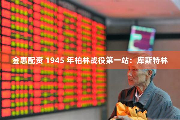 金惠配资 1945 年柏林战役第一站：库斯特林