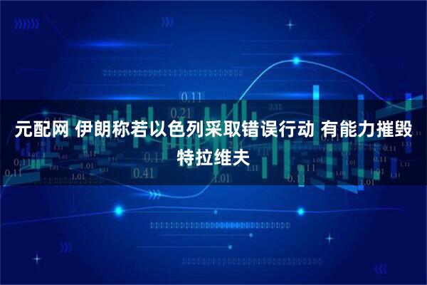 元配网 伊朗称若以色列采取错误行动 有能力摧毁特拉维夫