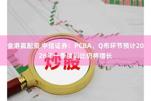 金港赢配资 中信证券：PCBA、Q布环节预计2026年一季度同比仍将增长