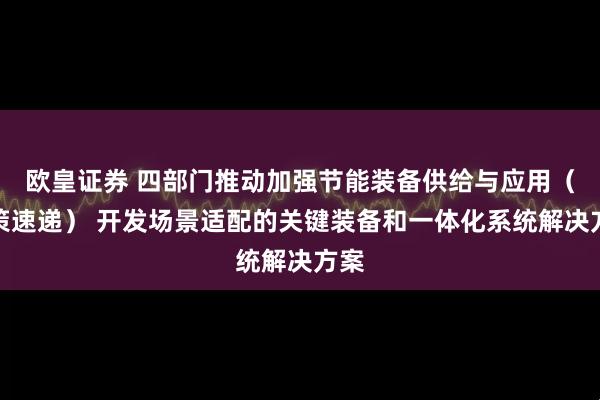 欧皇证券 四部门推动加强节能装备供给与应用（政策速递） 开发场景适配的关键装备和一体化系统解决方案