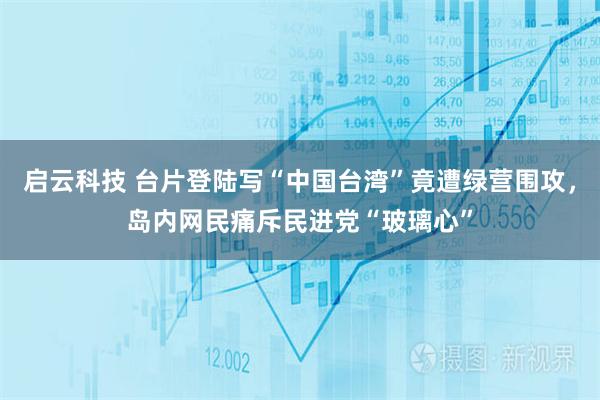 启云科技 台片登陆写“中国台湾”竟遭绿营围攻，岛内网民痛斥民进党“玻璃心”