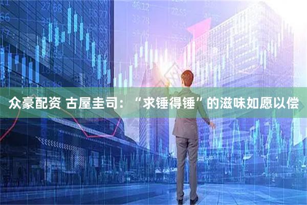 众豪配资 古屋圭司：“求锤得锤”的滋味如愿以偿