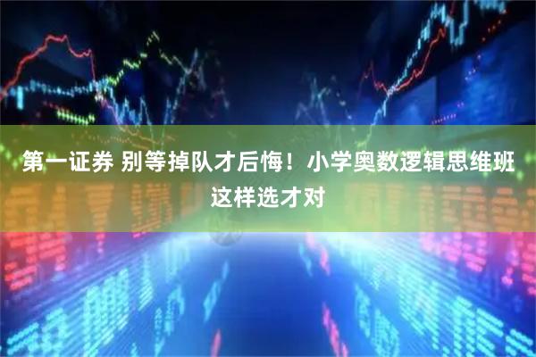 第一证券 别等掉队才后悔！小学奥数逻辑思维班这样选才对